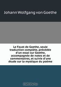 Le Faust de Goethe, seule traduction complete, precedee d