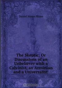 The Skeptic: Or Discussions of an Unbeliever with a Calvinist, an Arminian and a Universalist .