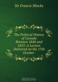 The Political History of Canada Between 1840 and 1855: A Lecture Delivered on the 17th October .