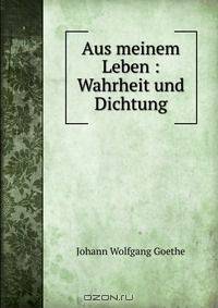 Aus meinem Leben : Wahrheit und Dichtung