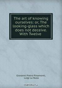 The art of knowing ourselves: or, The looking-glass which does not deceive. With Twelve .