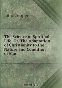 The Science of Spiritual Life, Or, The Adaptation of Christianity to the Nature and Condition of Man