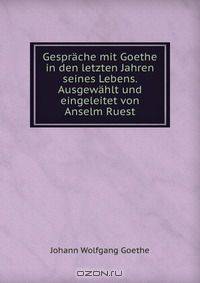 Gesprache mit Goethe in den letzten Jahren seines Lebens. Ausgewahlt und eingeleitet von Anselm Ruest