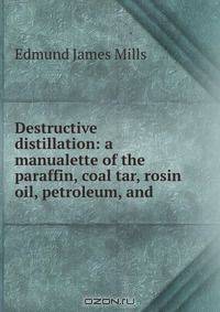 Destructive distillation: a manualette of the paraffin, coal tar, rosin oil, petroleum, and .