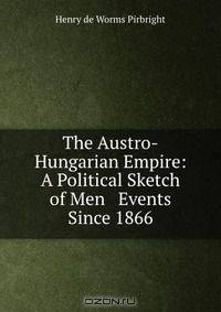 The Austro-Hungarian Empire: A Political Sketch of Men & Events Since 1866