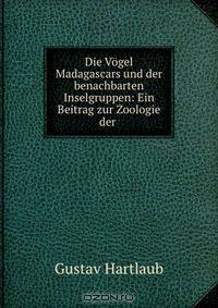 Die Vogel Madagascars und der benachbarten Inselgruppen: Ein Beitrag zur Zoologie der .