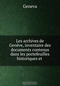 Les archives de Geneve, inventaire des documents contenus dans les portefeuilles historiques et .