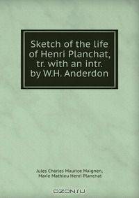 Sketch of the life of Henri Planchat, tr. with an intr. by W.H. Anderdon