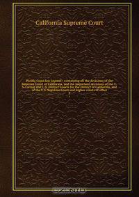 Pacific Coast law journal : containing all the decisions of the Supreme Court of California, and the important decisions of the U.S. Circuit and U.S. District Courts for the District of California, and of the U.S. Supreme Court and higher courts of other