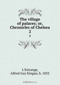 The village of palaces; or, Chronicles of Chelsea