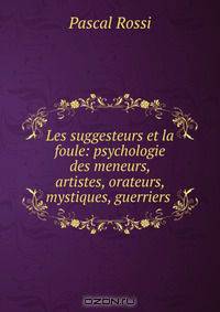 Les suggesteurs et la foule: psychologie des meneurs, artistes, orateurs, mystiques, guerriers .