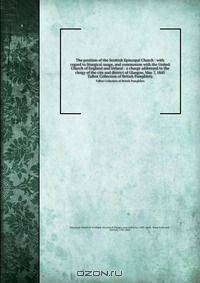 The position of the Scottish Episcopal Church : with regard to liturgical usage, and communion with the United Church of England and Ireland : a charge addressed to the clergy of the city and district of Glasgow, May 7, 1845