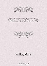 History of the persecutions endured by the Protestants of the South of France : and more especially of the Department of the Gard, during the years 1814, 1815, 1816, &c. : including a defence of their conduct, from the Revolution to the present period