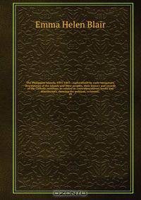 The Philippine islands, 1493-1803 : explorations by early navigators, descriptions of the islands and their peoples, their history and records of the Catholic missions, as related in contemporaneous books and manuscripts, showing the political, economic