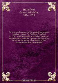 An historical account of the expedition against Sandusky under Col. William Crawford in 1782 : with biographical sketches, personal reminiscences, and descriptions of interesting localities; including, also, details of the disastrous retreat, the barbarit