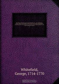 The Works of the Reverend George Whitefield, M.A., late of Pembroke-College, Oxford, and Chaplain to the Rt. Hon. the Countess of Huntingdon : containing all his sermons and tracts which have been alread published ; with a select collection of letters .
