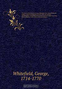 The Works of the Reverend George Whitefield, M.A., late of Pembroke-College, Oxford, and Chaplain to the Rt. Hon. the Countess of Huntingdon : containing all his sermons and tracts which have been alread published ; with a select collection of letters .