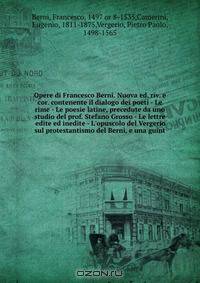 Opere di Francesco Berni. Nuova ed. riv. e cor. contenente il dialogo dei poeti - Le rime - Le poesie latine, precedute da uno studio del prof. Stefano Grosso - Le lettre edite ed inedite - L