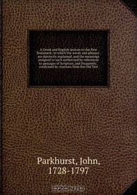 A Greek and English lexicon to the New Testament; in which the words and phrases . are distinctly explained, and the meanings assigned to each authorized by references to passages of Scripture, and frequently . confirmed by citations from the Old Test