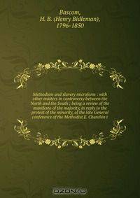 Methodism and slavery microform : with other matters in controversy between the North and the South ; being a review of the manifesto of the majority, in reply to the protest of the minority, of the late General conference of the Methodist E. Churchin t