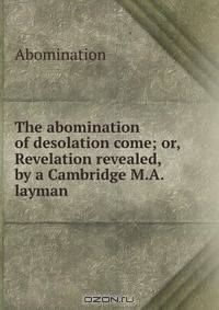 The abomination of desolation come; or, Revelation revealed, by a Cambridge M.A. layman