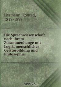 Die Sprachwissenschaft nach ihrem Zusammenhange mit Logik, menschlicher Geistesbildung und Philosophie