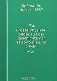 Grosse physiker; bilder aus der geschichte der astronomie und physik