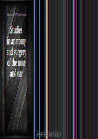 Studies in anatomy and surgery of the nose and ear