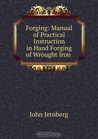 Forging: Manual of Practical Instruction in Hand Forging of Wrought Iron .