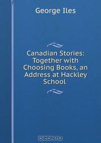 Canadian Stories: Together with Choosing Books, an Address at Hackley School .