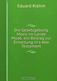 Die Gesetzgebung Mosis im Lande Moab, ein Beitrag zur Einleitung in