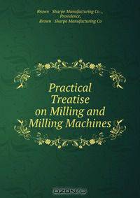 Practical Treatise on Milling and Milling Machines