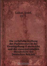 Die rechtliche Stellung des Parlamentes in der Gesetzgebung O?sterreichs und der constitutionellen Monarchien des Deutschen Reiches