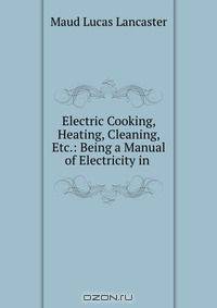 Electric Cooking, Heating, Cleaning, Etc.: Being a Manual of Electricity in .