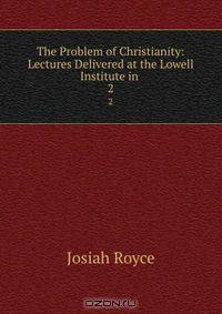 The Problem of Christianity: Lectures Delivered at the Lowell Institute in .