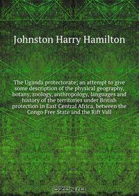 The Uganda protectorate; an attempt to give some description of the physical geography, botany, zoology, anthropology, languages and history of the territories under British protection in East Central Africa, between the Congo Free State and the Rift Vall