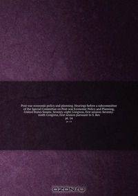 Post-war economic policy and planning. Hearings before a subcommittee of the Special Committee on Post-war Economic Policy and Planning, United States Senate, Seventy-eight Congress, first session-Seventy-ninth Congress, first session pursuant to S. Res.