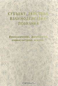 Субъект действия, взаимодействия, познания (Психологические, философские, социокультурные аспекты)