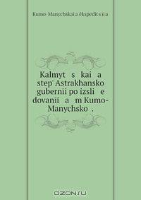 Kalmyt s kai a step? Astrakhanskoi gubernii po izsli e dovanii a m Kumo-Manychskoi .