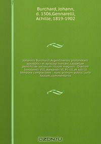 Johannis Burchardi Argentinensis protonotarii apostolici et episcopi hortani, cappellae pontificiae sacrorum rituum magistri : Diarium Innocentii VIII, Alexandri VI, Pii III, et Julii II tempora complectens : nunc primum publici juris factum, commentariis