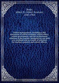 School management; including a full discussion of school economy, school ethics, school government, and the professional relations of the teacher; designed for use both as a textbook and as a book of reference for teachers, parents and school officers