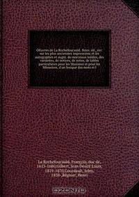 OEuvres de La Rochefoucauld. Nouv. ed., rev. sur les plus anciennes impressions et les autographes et augm. de morceaux inedits, des variantes, de notices, de notes, de tables particulieres pour les Maximes et pour les Memoires, d