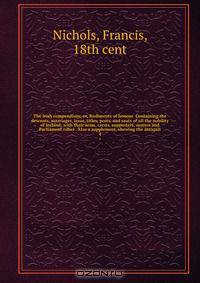 The Irish compendium; or, Rudiments of honour. Containing the descents, marriages, issue, titles, posts, and seats of all the nobility of Ireland; with their arms, crests, supporters, mottos and Parliament robes . Also a supplement, shewing the antiquit