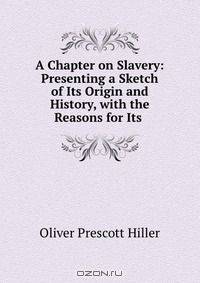 A Chapter on Slavery: Presenting a Sketch of Its Origin and History, with the Reasons for Its .