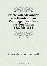 Briefe von Alexander von Humboldt an Varnhagen von Ense aus den Jahren 1827 bis 1858