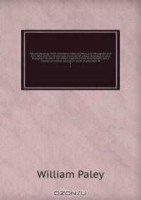 Natural theology; with illustrative notes by Henry, Lord Brougham and Sir C. Bell, and an introductory discourse of natural theology by Lord Brougham. To which are added supplementary dissertations and a treatise on animal mechanics by Sir Charles Bell. W