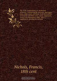 The Irish compendium; or, Rudiments of honour. Containing the descents, marriages, issue, titles, posts, and seats of all the nobility of Ireland; with their arms, crests, supporters, mottos and Parliament robes . Also a supplement, shewing the antiquit