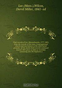 Vital records of Lee, Massachusetts, 1777-1801, from the records of the town, Congregational church and inscriptions in the early burial grounds; all the family birth records continued beyond 1801 given as fully as recorded; containing also the baptisms a