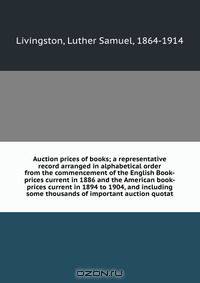 Auction prices of books; a representative record arranged in alphabetical order from the commencement of the English Book-prices current in 1886 and the American book-prices current in 1894 to 1904, and including some thousands of important auction quotat