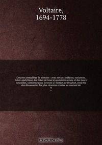 Oeuvres completes de Voltaire : avec notice, prefaces, variantes, table analytique, les notes de tous les commentateurs et des notes nouvelles, conforme pour le texte a l